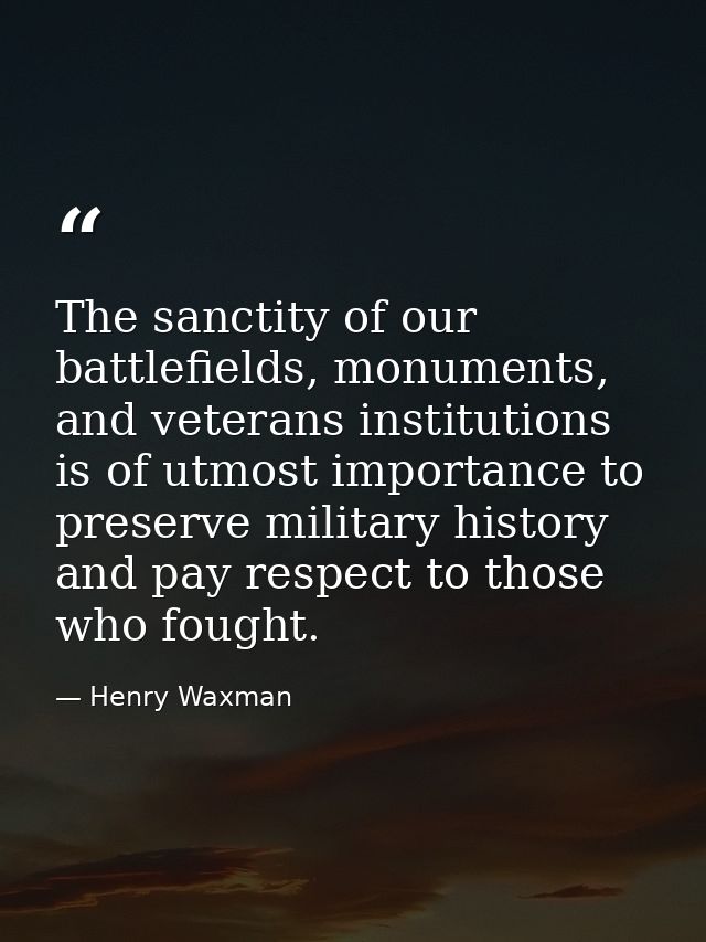 The sanctity of our battlefields, monuments, and veterans institutions is of utmost importance to preserve military hist — Henry Waxman