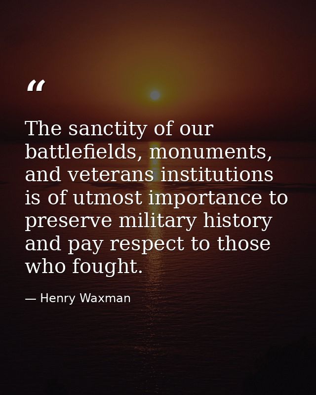 The sanctity of our battlefields, monuments, and veterans institutions is of utmost importance to preserve military hist — Henry Waxman