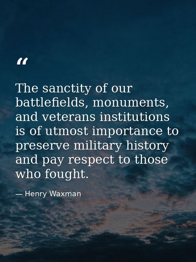 The sanctity of our battlefields, monuments, and veterans institutions is of utmost importance to preserve military hist — Henry Waxman