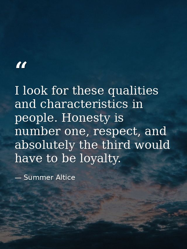 I look for these qualities and characteristics in people. Honesty is number one, respect, and absolutely the third would — Summer Altice