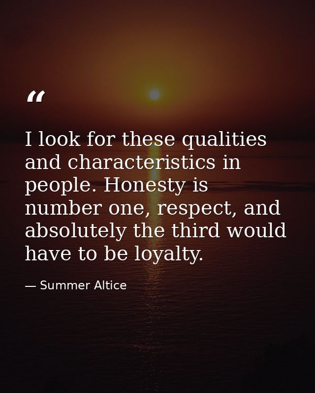 I look for these qualities and characteristics in people. Honesty is number one, respect, and absolutely the third would — Summer Altice