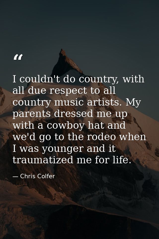 I couldn't do country, with all due respect to all country music artists. My parents dressed me up with a cowboy hat and — Chris Colfer
