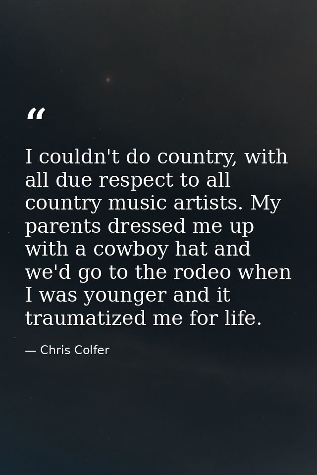 I couldn't do country, with all due respect to all country music artists. My parents dressed me up with a cowboy hat and — Chris Colfer
