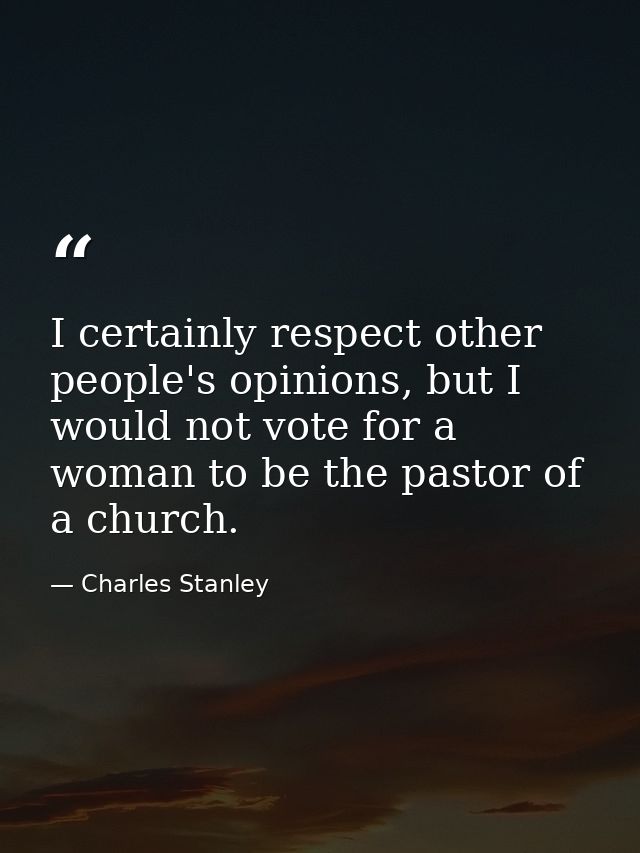 I certainly respect other people's opinions, but I would not vote for a woman to be the pastor of a church. — Charles Stanley