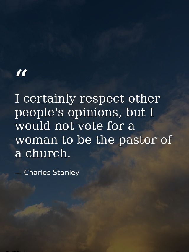 I certainly respect other people's opinions, but I would not vote for a woman to be the pastor of a church. — Charles Stanley