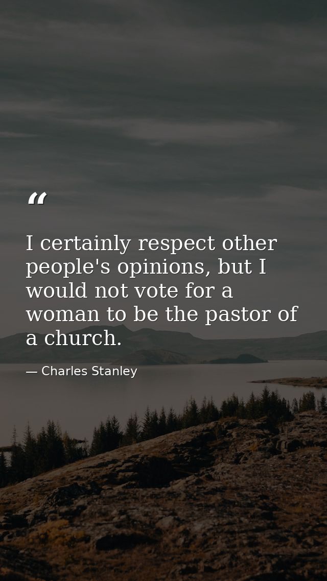 I certainly respect other people's opinions, but I would not vote for a woman to be the pastor of a church. — Charles Stanley