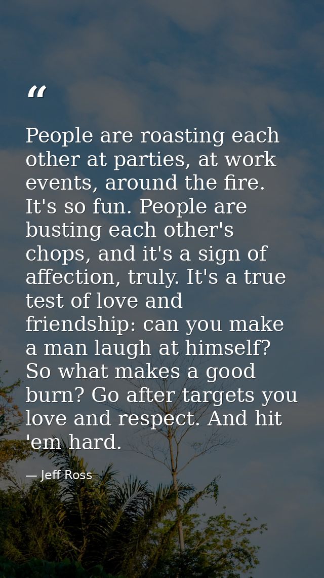 People are roasting each other at parties, at work events, around the fire. It's so fun. People are busting each other's — Jeff Ross