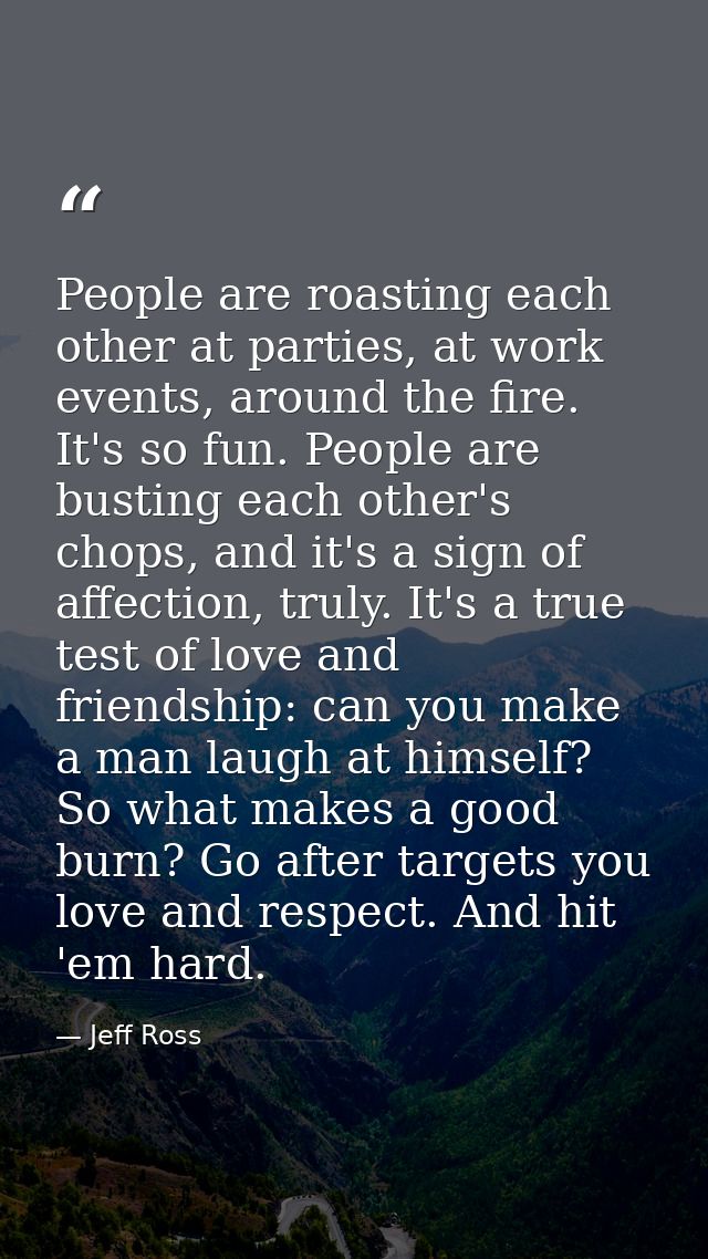 People are roasting each other at parties, at work events, around the fire. It's so fun. People are busting each other's — Jeff Ross