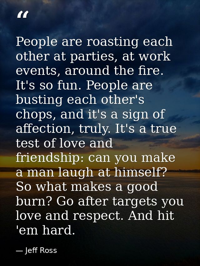 People are roasting each other at parties, at work events, around the fire. It's so fun. People are busting each other's — Jeff Ross