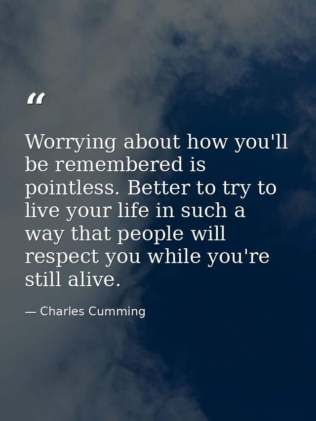 Worrying about how you'll be remembered is pointless. Better to try to live your life in such a way that people will res — Charles Cumming