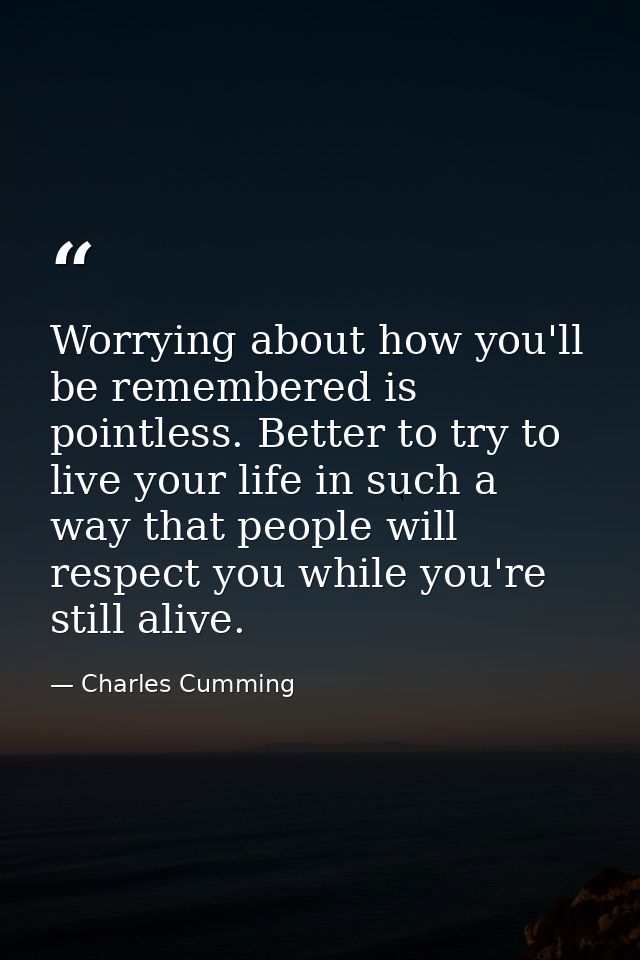 Worrying about how you'll be remembered is pointless. Better to try to live your life in such a way that people will res — Charles Cumming