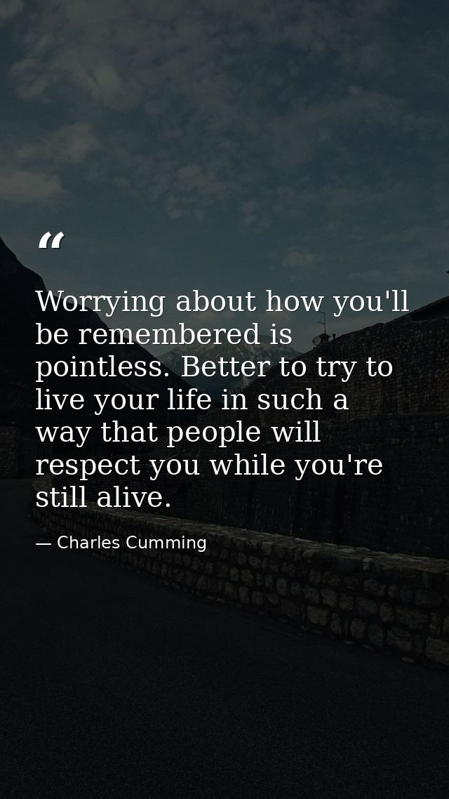 Worrying about how you'll be remembered is pointless. Better to try to live your life in such a way that people will res — Charles Cumming