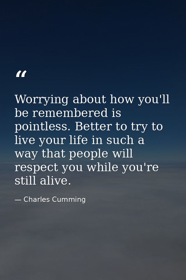 Worrying about how you'll be remembered is pointless. Better to try to live your life in such a way that people will res — Charles Cumming