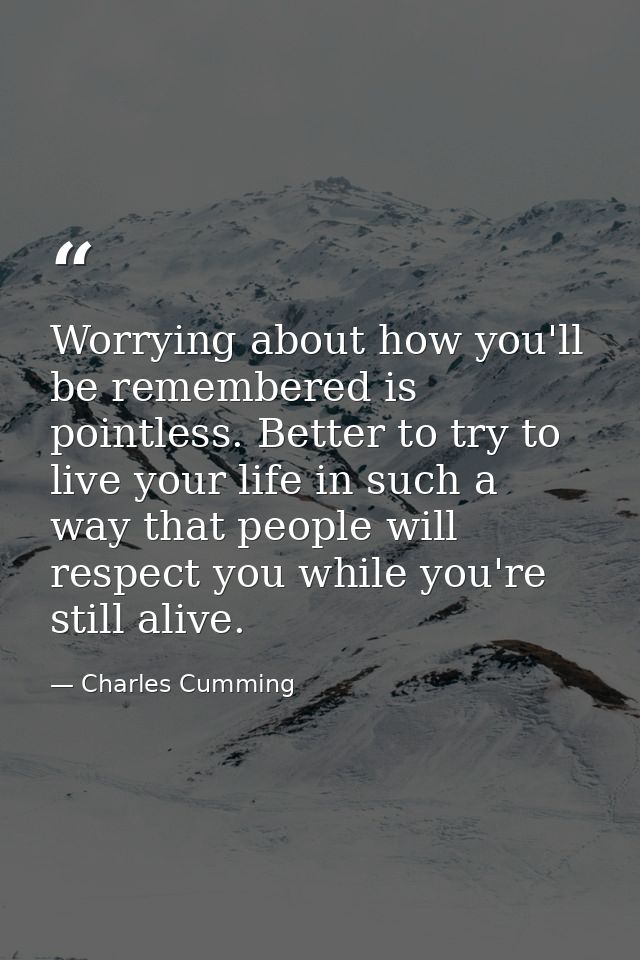 Worrying about how you'll be remembered is pointless. Better to try to live your life in such a way that people will res — Charles Cumming