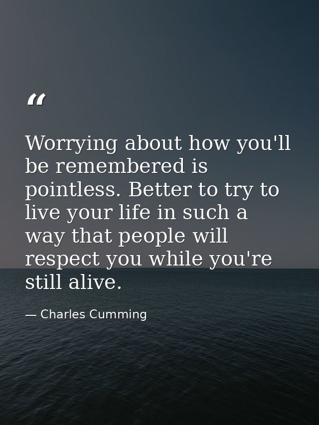 Worrying about how you'll be remembered is pointless. Better to try to live your life in such a way that people will res — Charles Cumming