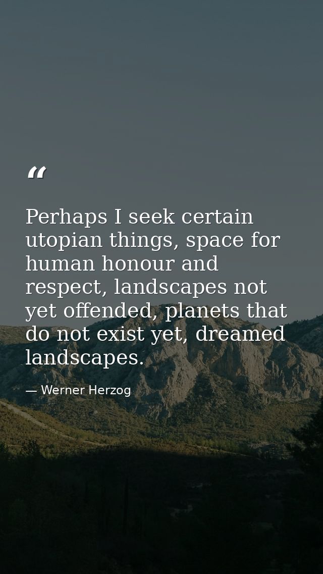 Perhaps I seek certain utopian things, space for human honour and respect, landscapes not yet offended, planets that do  — Werner Herzog