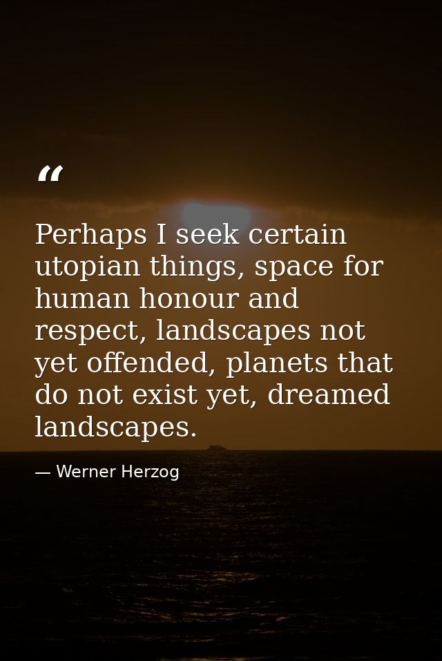Perhaps I seek certain utopian things, space for human honour and respect, landscapes not yet offended, planets that do  — Werner Herzog