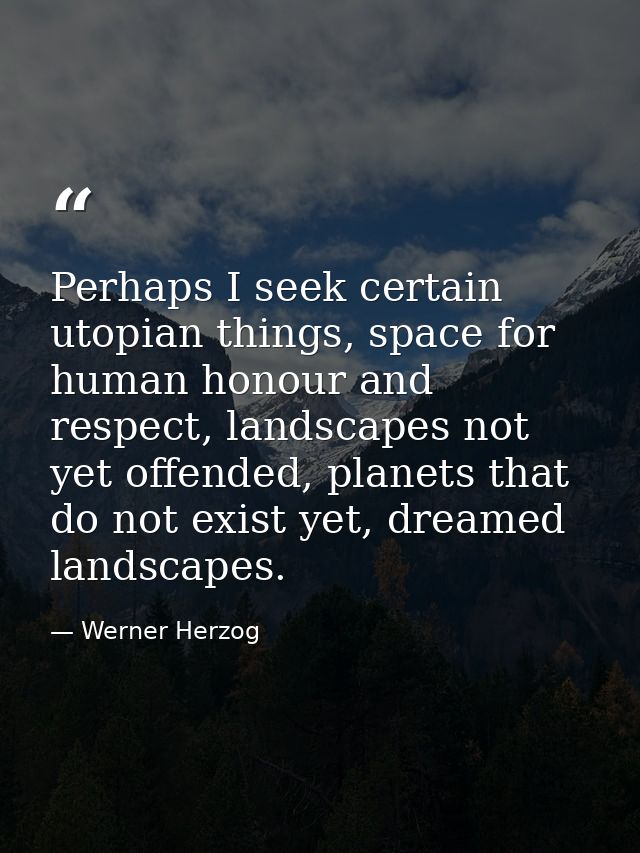 Perhaps I seek certain utopian things, space for human honour and respect, landscapes not yet offended, planets that do  — Werner Herzog