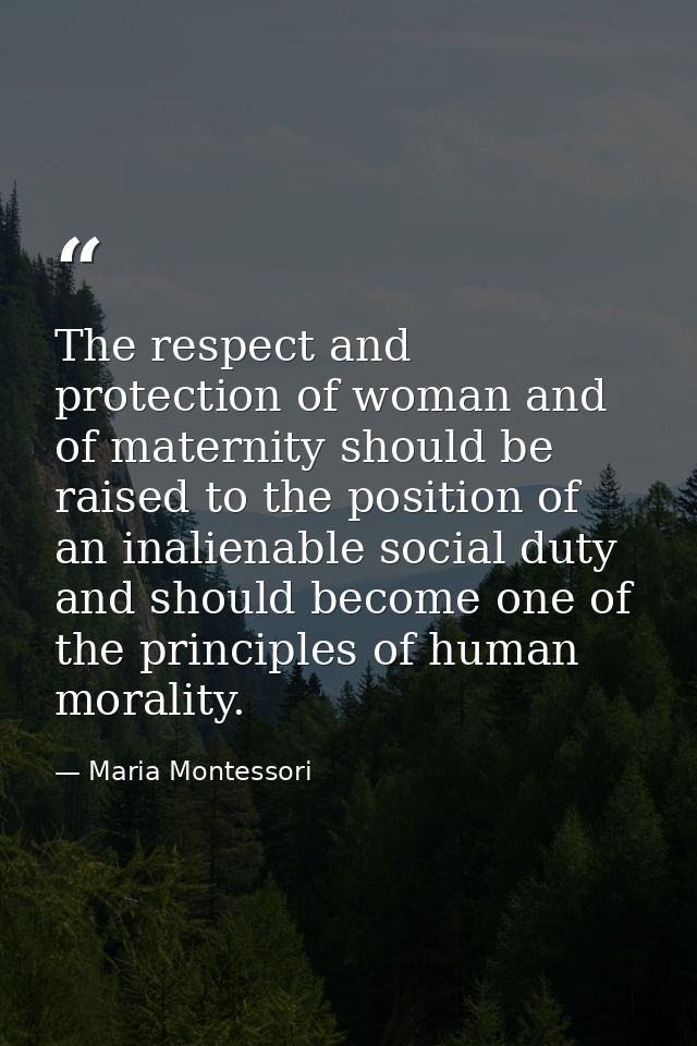 The respect and protection of woman and of maternity should be raised to the position of an inalienable social duty and  — Maria Montessori