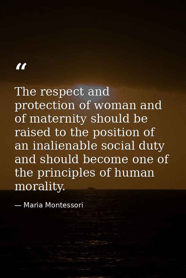 The respect and protection of woman and of maternity should be raised to the position of an inalienable social duty and  — Maria Montessori