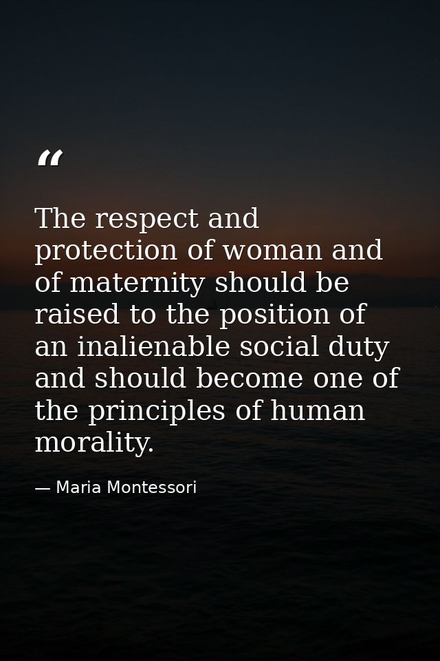 The respect and protection of woman and of maternity should be raised to the position of an inalienable social duty and  — Maria Montessori
