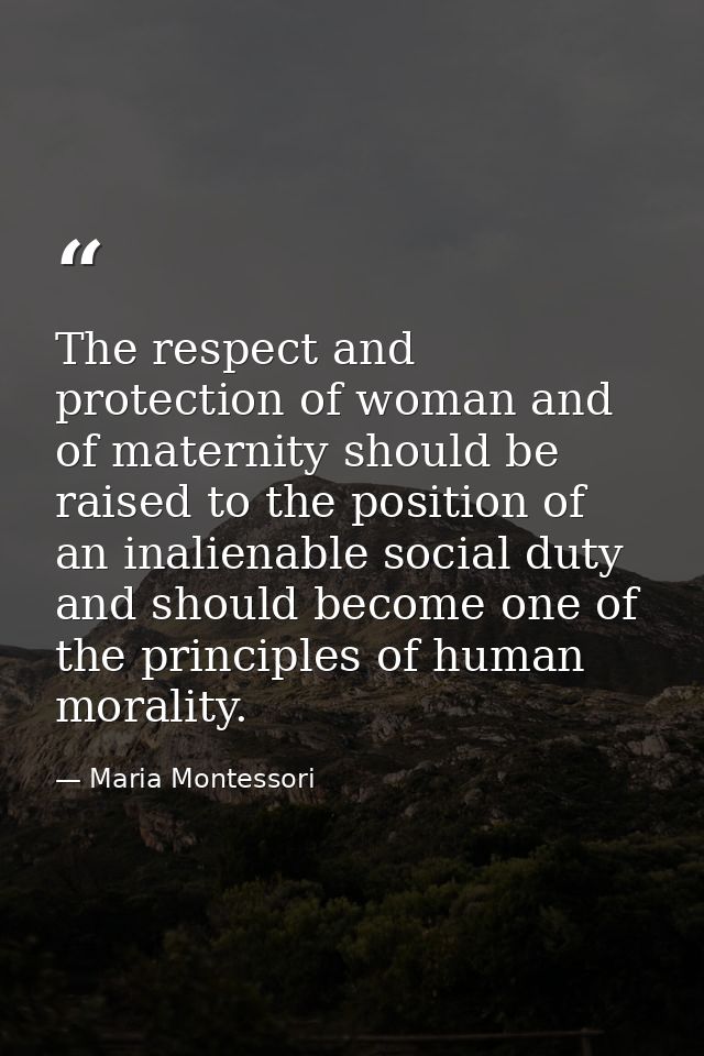 The respect and protection of woman and of maternity should be raised to the position of an inalienable social duty and  — Maria Montessori