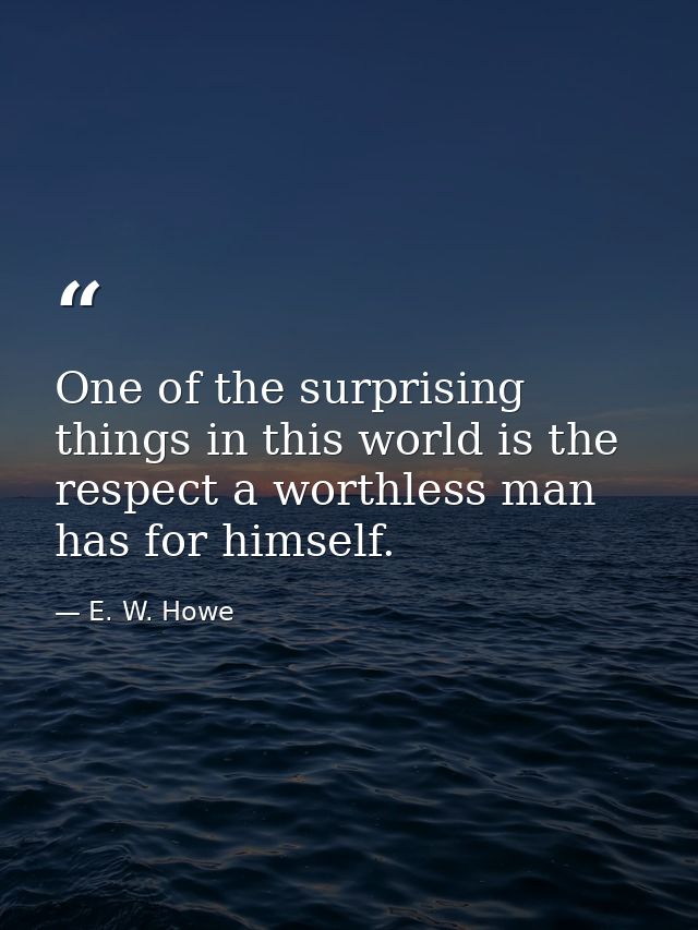One of the surprising things in this world is the respect a worthless man has for himself. — E. W. Howe