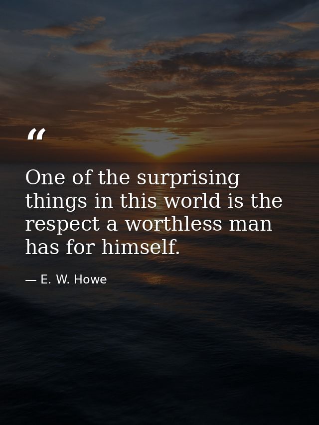 One of the surprising things in this world is the respect a worthless man has for himself. — E. W. Howe