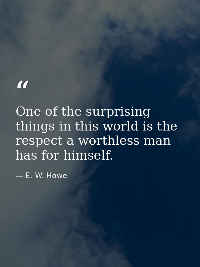 One of the surprising things in this world is the respect a worthless man has for himself. — E. W. Howe