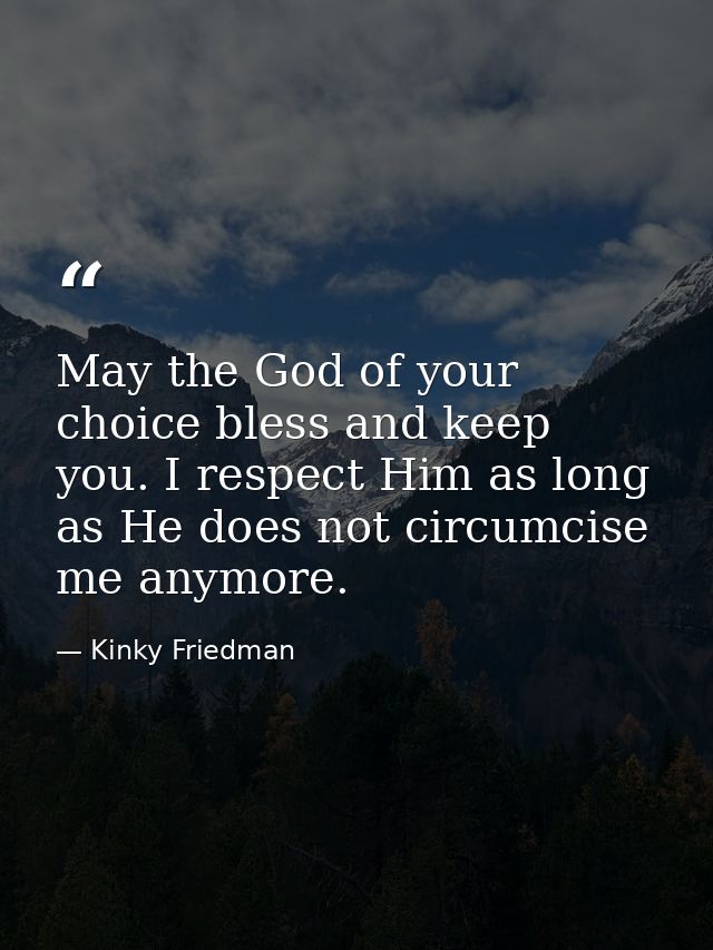 May the God of your choice bless and keep you. I respect Him as long as He does not circumcise me anymore. — Kinky Friedman