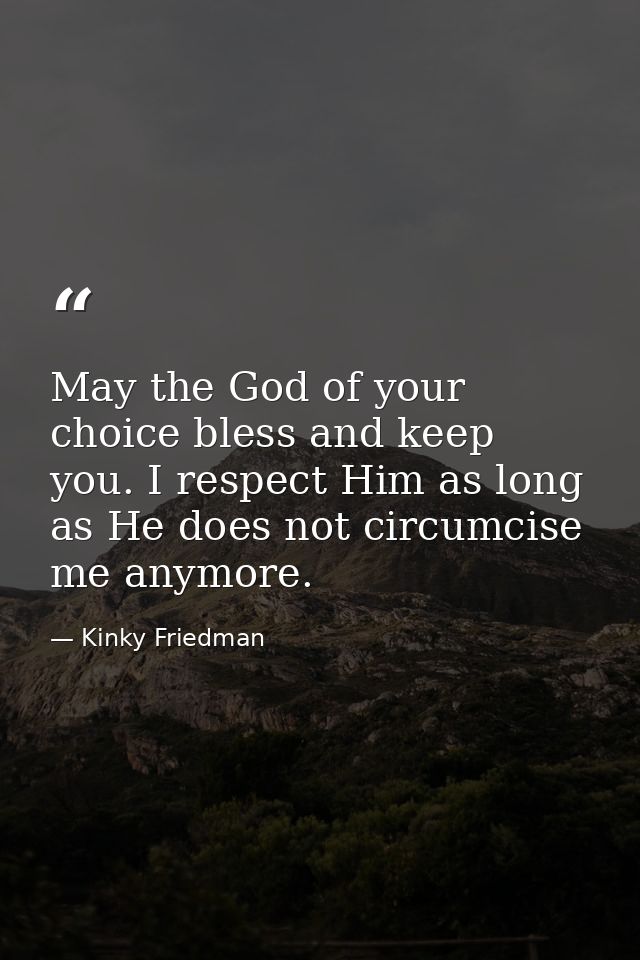 May the God of your choice bless and keep you. I respect Him as long as He does not circumcise me anymore. — Kinky Friedman