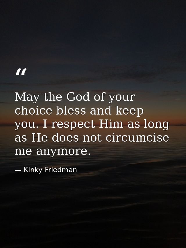 May the God of your choice bless and keep you. I respect Him as long as He does not circumcise me anymore. — Kinky Friedman