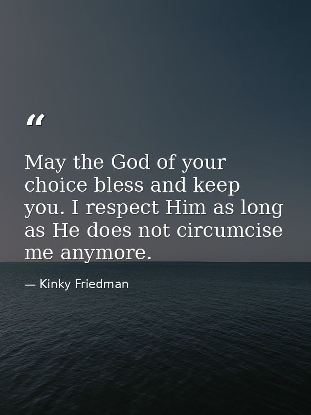 May the God of your choice bless and keep you. I respect Him as long as He does not circumcise me anymore. — Kinky Friedman