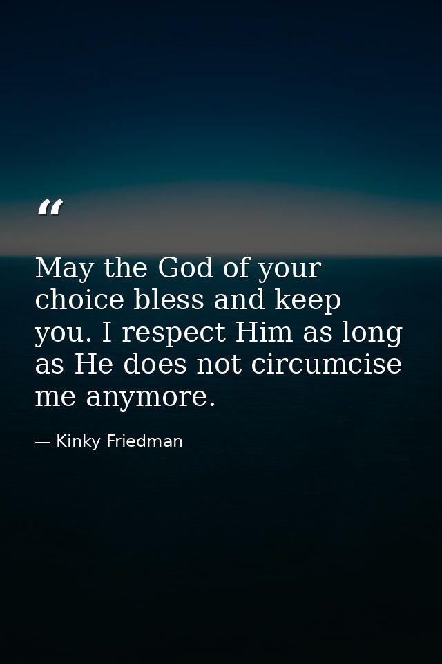 May the God of your choice bless and keep you. I respect Him as long as He does not circumcise me anymore. — Kinky Friedman