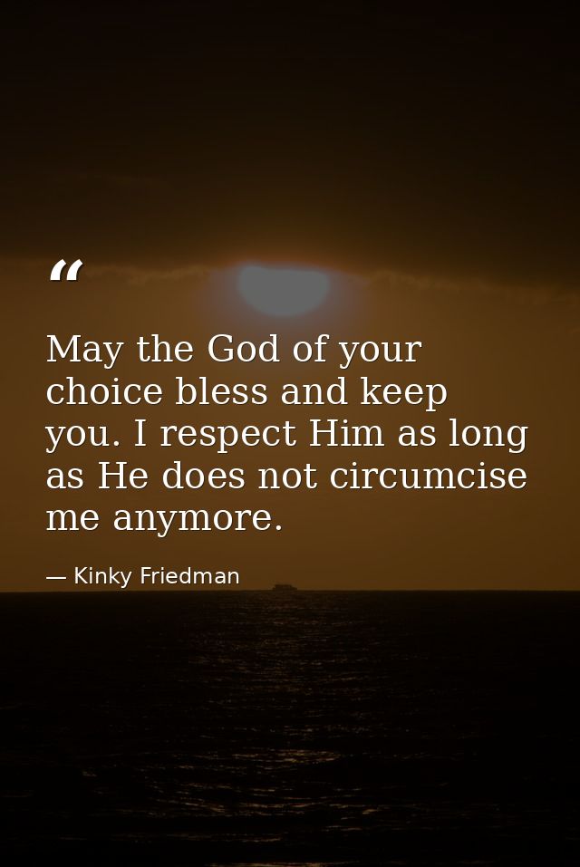 May the God of your choice bless and keep you. I respect Him as long as He does not circumcise me anymore. — Kinky Friedman