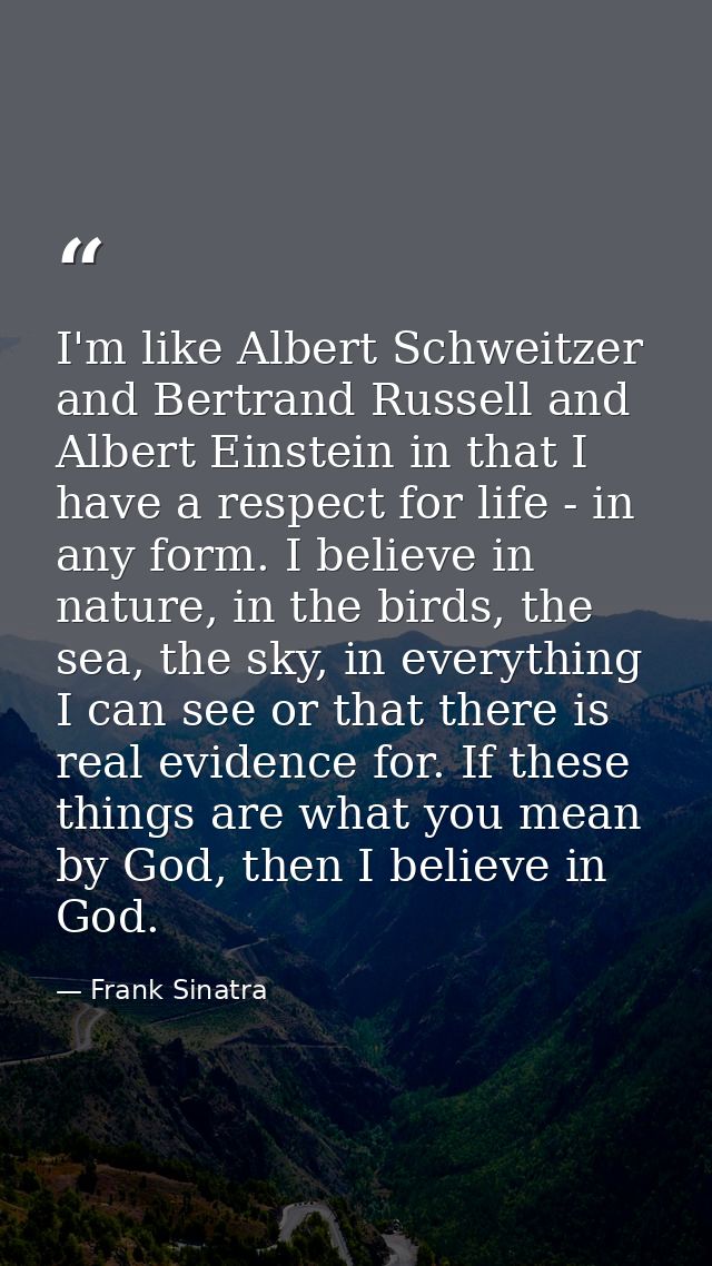 I'm like Albert Schweitzer and Bertrand Russell and Albert Einstein in that I have a respect for life - in any form. I b — Frank Sinatra