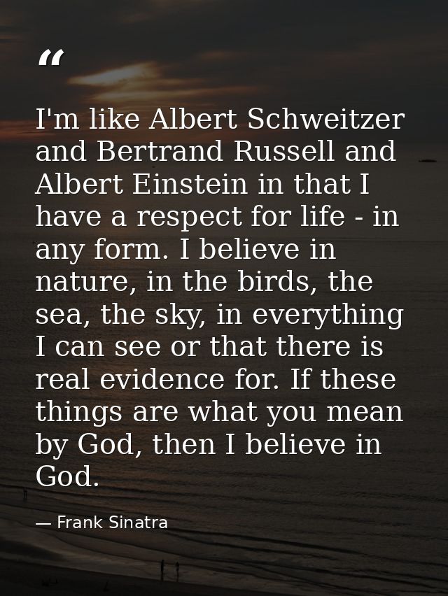 I'm like Albert Schweitzer and Bertrand Russell and Albert Einstein in that I have a respect for life - in any form. I b — Frank Sinatra