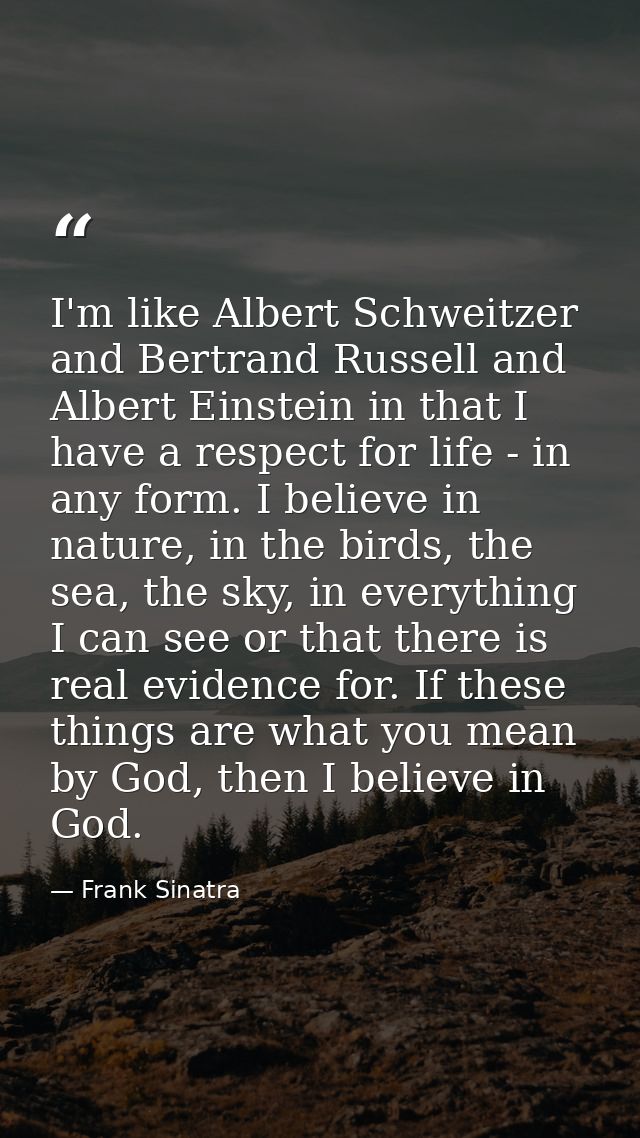I'm like Albert Schweitzer and Bertrand Russell and Albert Einstein in that I have a respect for life - in any form. I b — Frank Sinatra