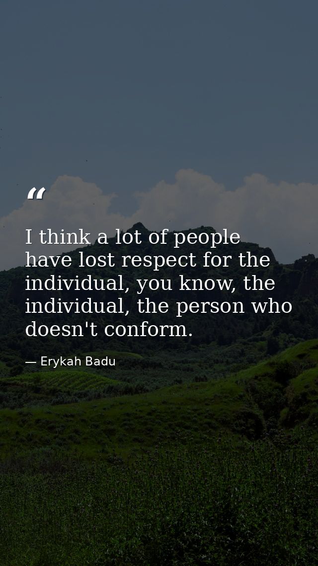 I think a lot of people have lost respect for the individual, you know, the individual, the person who doesn't conform. — Erykah Badu