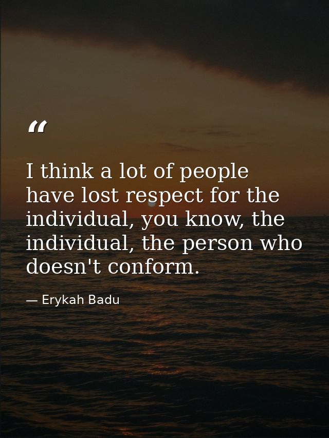 I think a lot of people have lost respect for the individual, you know, the individual, the person who doesn't conform. — Erykah Badu