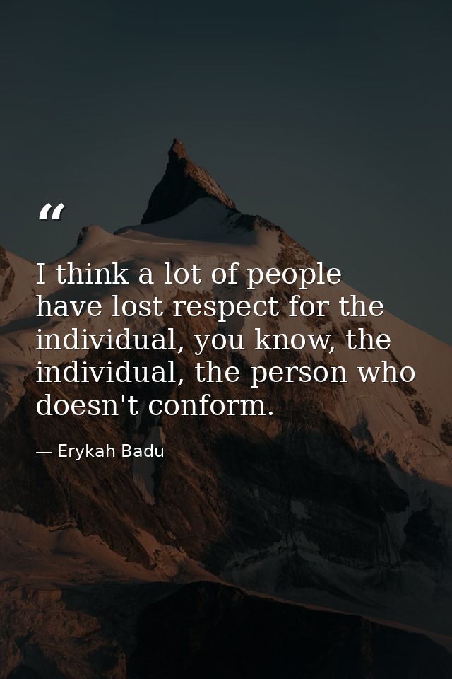 I think a lot of people have lost respect for the individual, you know, the individual, the person who doesn't conform. — Erykah Badu