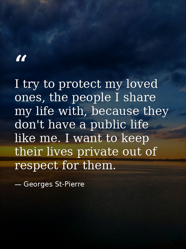 I try to protect my loved ones, the people I share my life with, because they don't have a public life like me. I want t — Georges St-Pierre