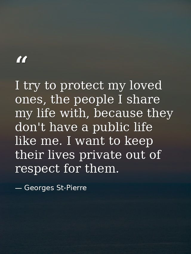 I try to protect my loved ones, the people I share my life with, because they don't have a public life like me. I want t — Georges St-Pierre