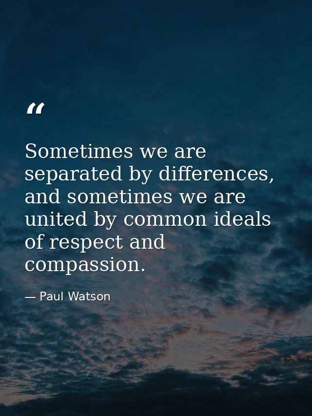 Sometimes we are separated by differences, and sometimes we are united by common ideals of respect and compassion. — Paul Watson