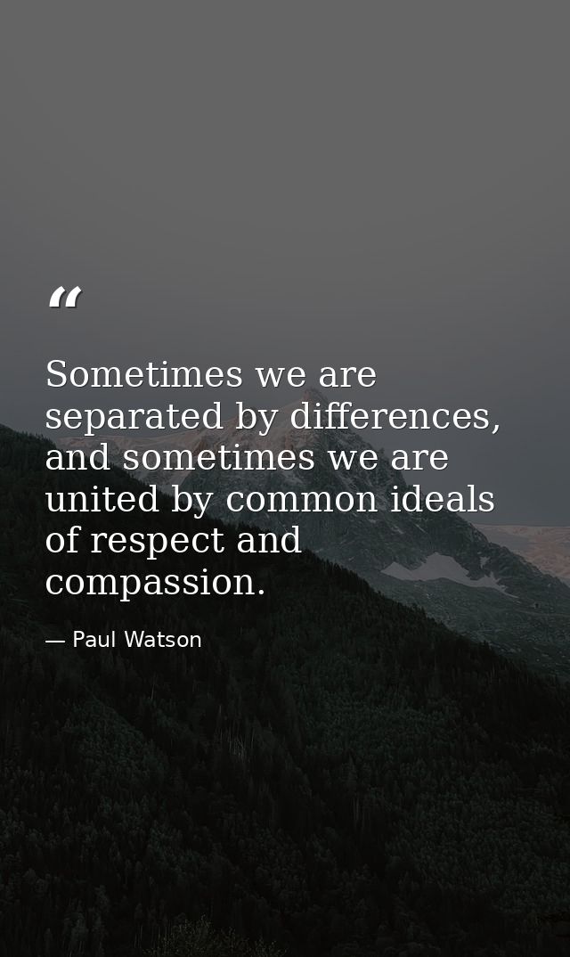 Sometimes we are separated by differences, and sometimes we are united by common ideals of respect and compassion. — Paul Watson
