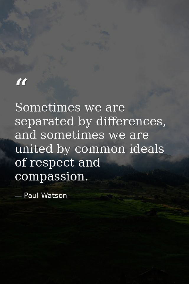 Sometimes we are separated by differences, and sometimes we are united by common ideals of respect and compassion. — Paul Watson