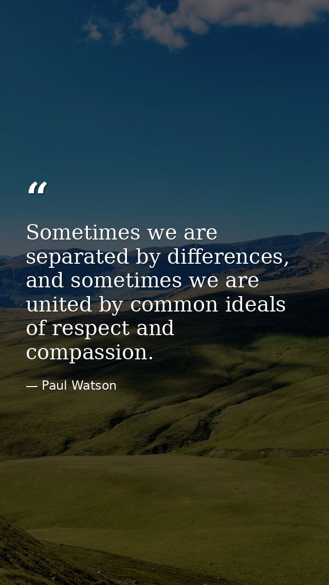 Sometimes we are separated by differences, and sometimes we are united by common ideals of respect and compassion. — Paul Watson