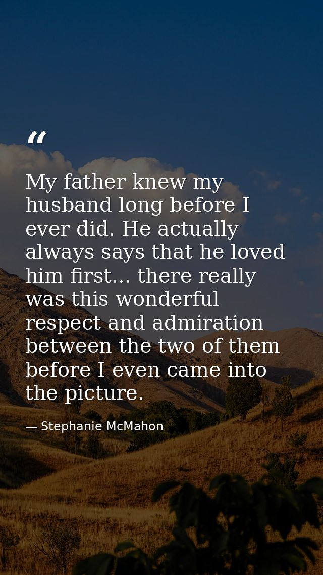 My father knew my husband long before I ever did. He actually always says that he loved him first... there really was th — Stephanie McMahon