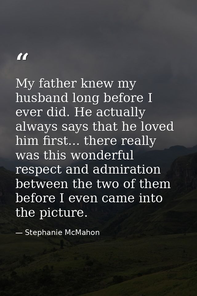 My father knew my husband long before I ever did. He actually always says that he loved him first... there really was th — Stephanie McMahon