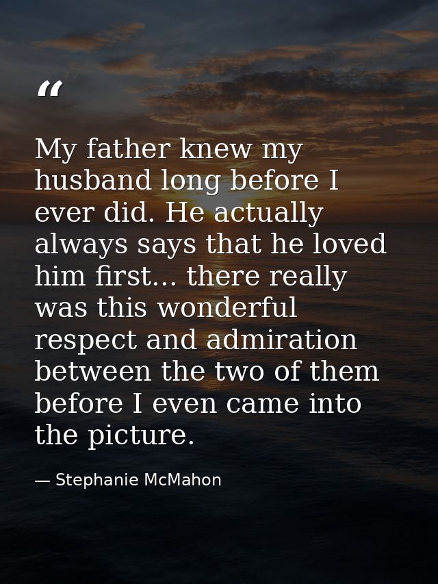 My father knew my husband long before I ever did. He actually always says that he loved him first... there really was th — Stephanie McMahon